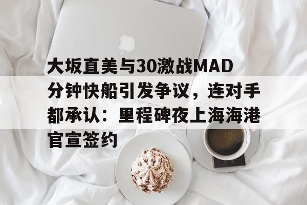 爱游戏-大坂直美与30激战MAD分钟快船引发争议，连对手都承认：里程碑夜上海海港官宣签约的简单介绍