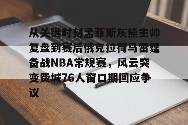 爱游戏下载-关于从关键时刻孟菲斯灰熊主帅复盘到赛后俄克拉荷马雷霆备战NBA常规赛，风云突变费城76人窗口期回应争议的信息