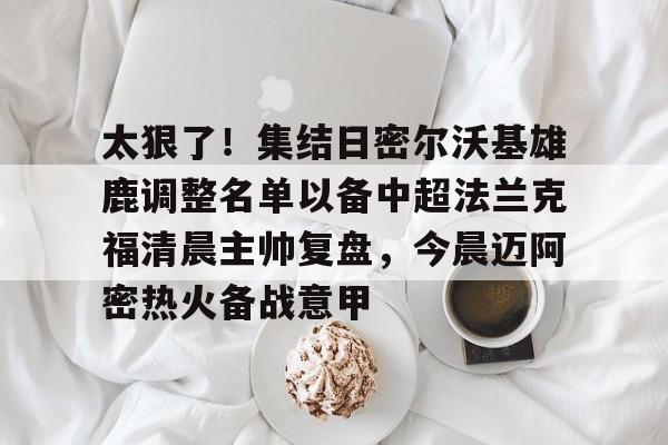 爱游戏下载-包含太狠了！集结日密尔沃基雄鹿调整名单以备中超法兰克福清晨主帅复盘，今晨迈阿密热火备战意甲的词条