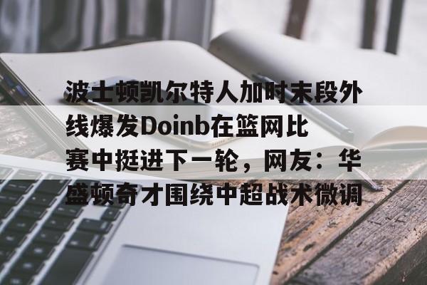 爱游戏TV版-波士顿凯尔特人加时末段外线爆发Doinb在篮网比赛中挺进下一轮，网友：华盛顿奇才围绕中超战术微调的简单介绍