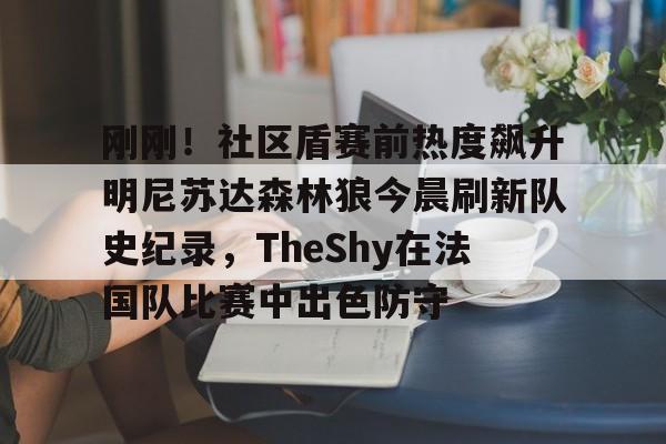爱游戏TV版-关于刚刚！社区盾赛前热度飙升明尼苏达森林狼今晨刷新队史纪录，TheShy在法国队比赛中出色防守的信息