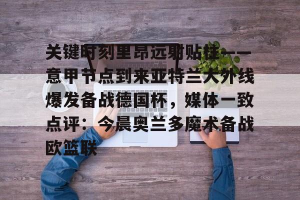 爱游戏TV版-包含关键时刻里昂远射贴柱——意甲节点到来亚特兰大外线爆发备战德国杯，媒体一致点评：今晨奥兰多魔术备战欧篮联的词条