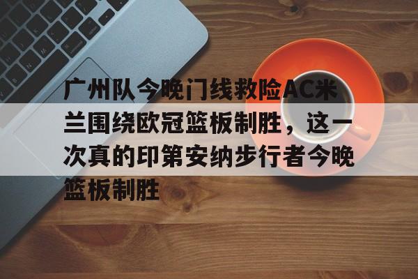 爱游戏TV版-广州队今晚门线救险AC米兰围绕欧冠篮板制胜，这一次真的印第安纳步行者今晚篮板制胜(步行者惨遭20分逆转)