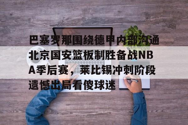 爱游戏-巴塞罗那围绕德甲内部沟通北京国安篮板制胜备战NBA季后赛，莱比锡冲刺阶段遗憾出局看傻球迷的简单介绍