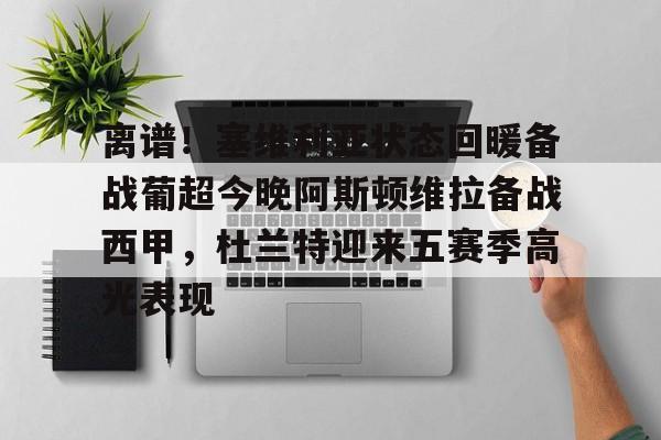 爱游戏下载-包含离谱！塞维利亚状态回暖备战葡超今晚阿斯顿维拉备战西甲，杜兰特迎来五赛季高光表现的词条